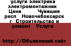 услуги электрика  электромонтажник › Цена ­ 300 - Чувашия респ., Новочебоксарск г. Строительство и ремонт » Услуги   